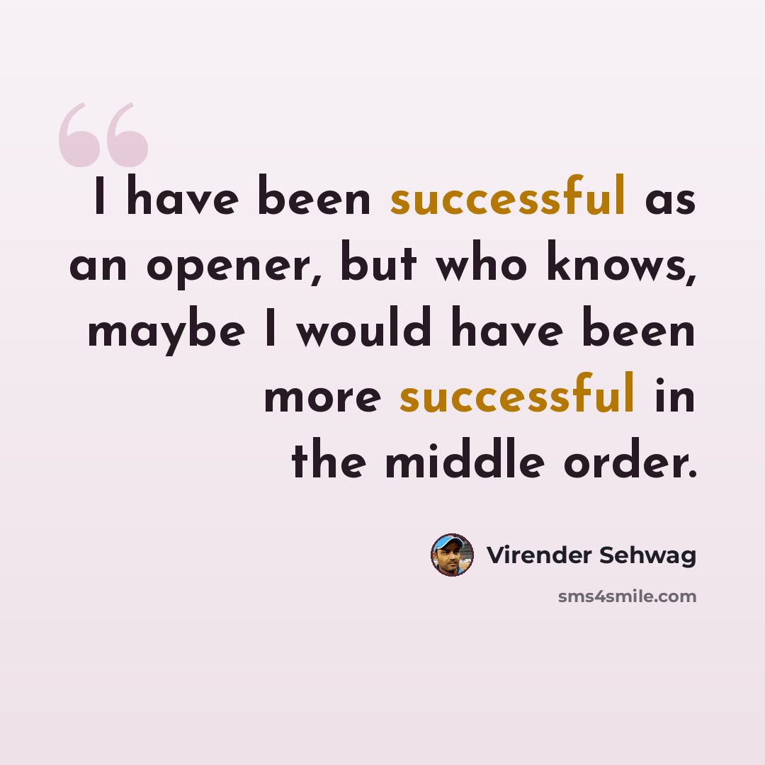 “I have been successful as an opener, but who knows, maybe I would have been more successful in the middle order.” quote by Virender Sehwag