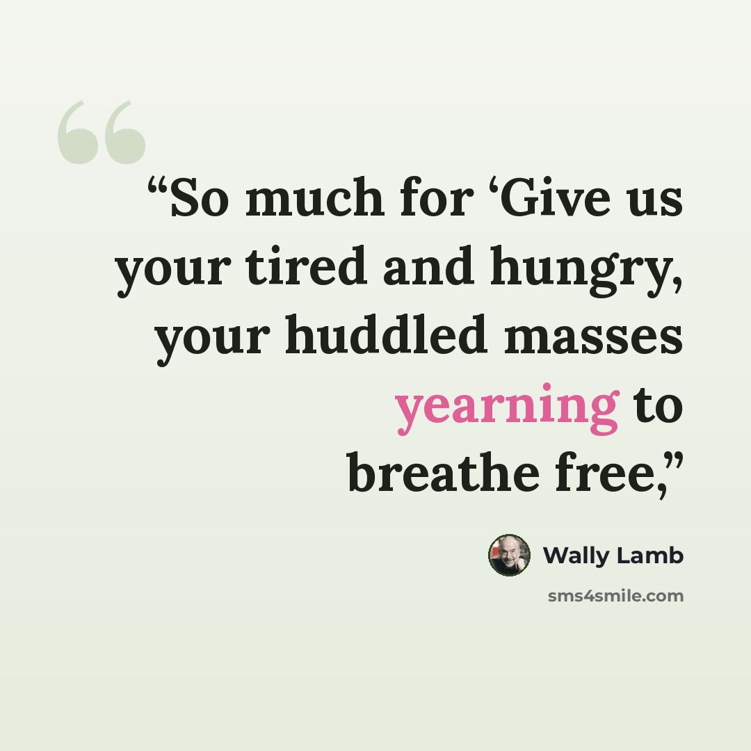 “So much for ‘Give us your tired and hungry, your huddled masses yearning to breathe free,” quote by Wally Lamb