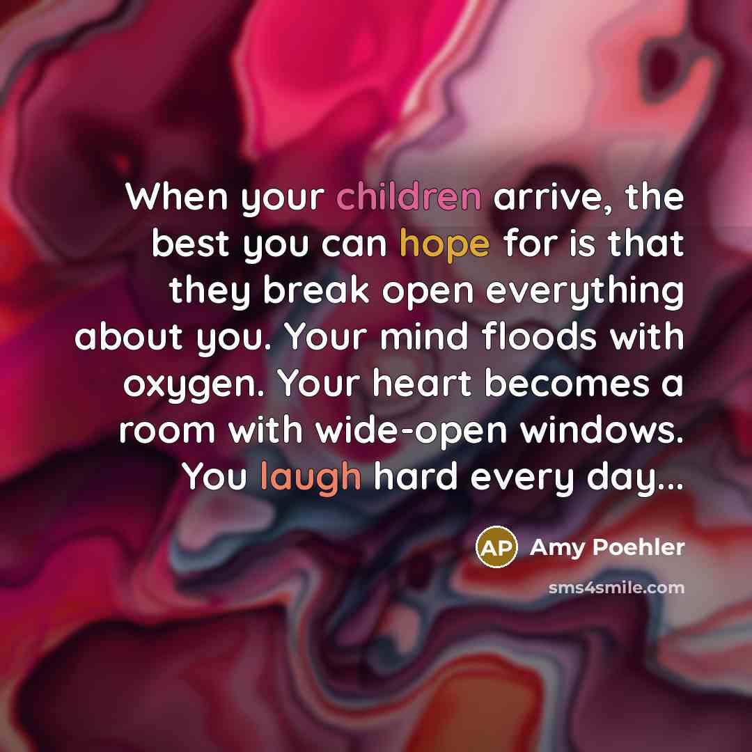 “When your children arrive, the best you can hope for is that they break open everything about you. Your mind floods with oxygen. Your heart becomes a room with wide-open windows. You laugh hard every day...” quote by Amy Poehler