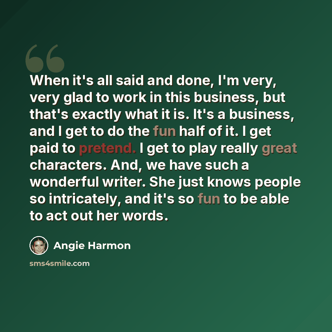 “When it's all said and done, I'm very, very glad to work in this business, but that's exactly what it is. It's a business, and I get to do the fun half of it. I get paid to pretend. I get to play really great characters. And, we have such a wonderful writer. She just knows people so intricately…” quote by Angie Harmon