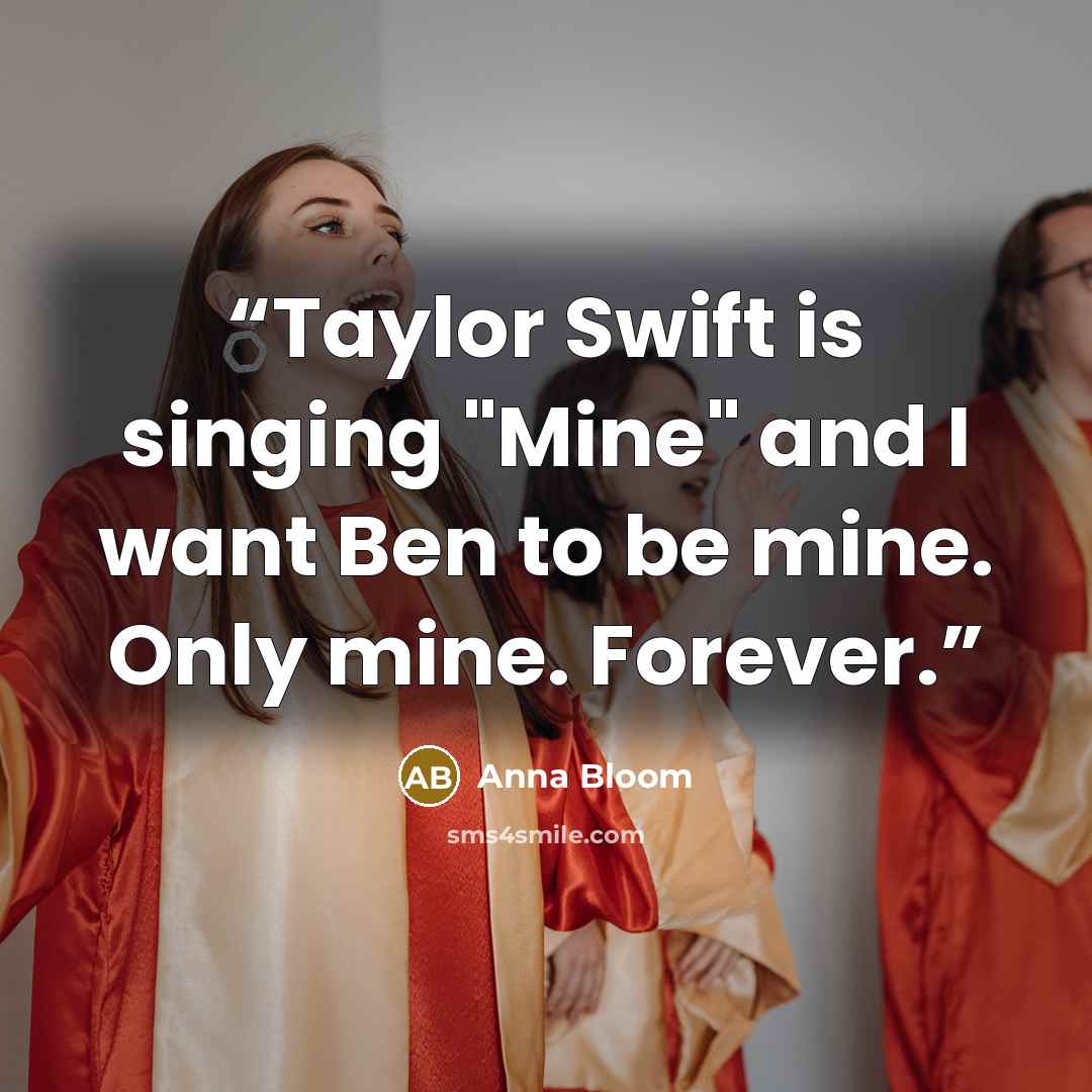 “Taylor Swift is singing "Mine" and I want Ben to be mine. Only mine. Forever.” quote by Anna Bloom