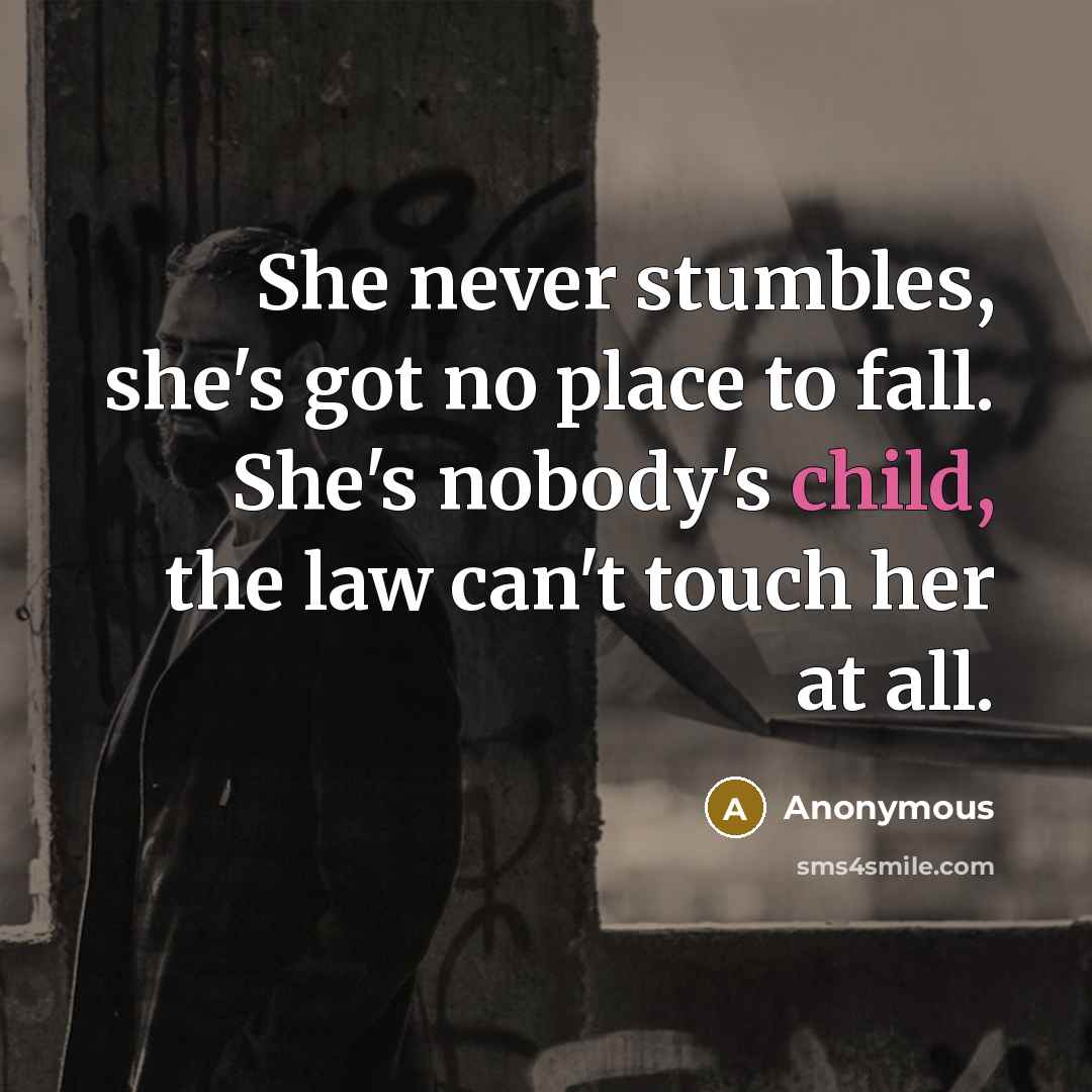 “She never stumbles, she's got no place to fall. She's nobody's child, the law can't touch her at all.” quote by Anonymous