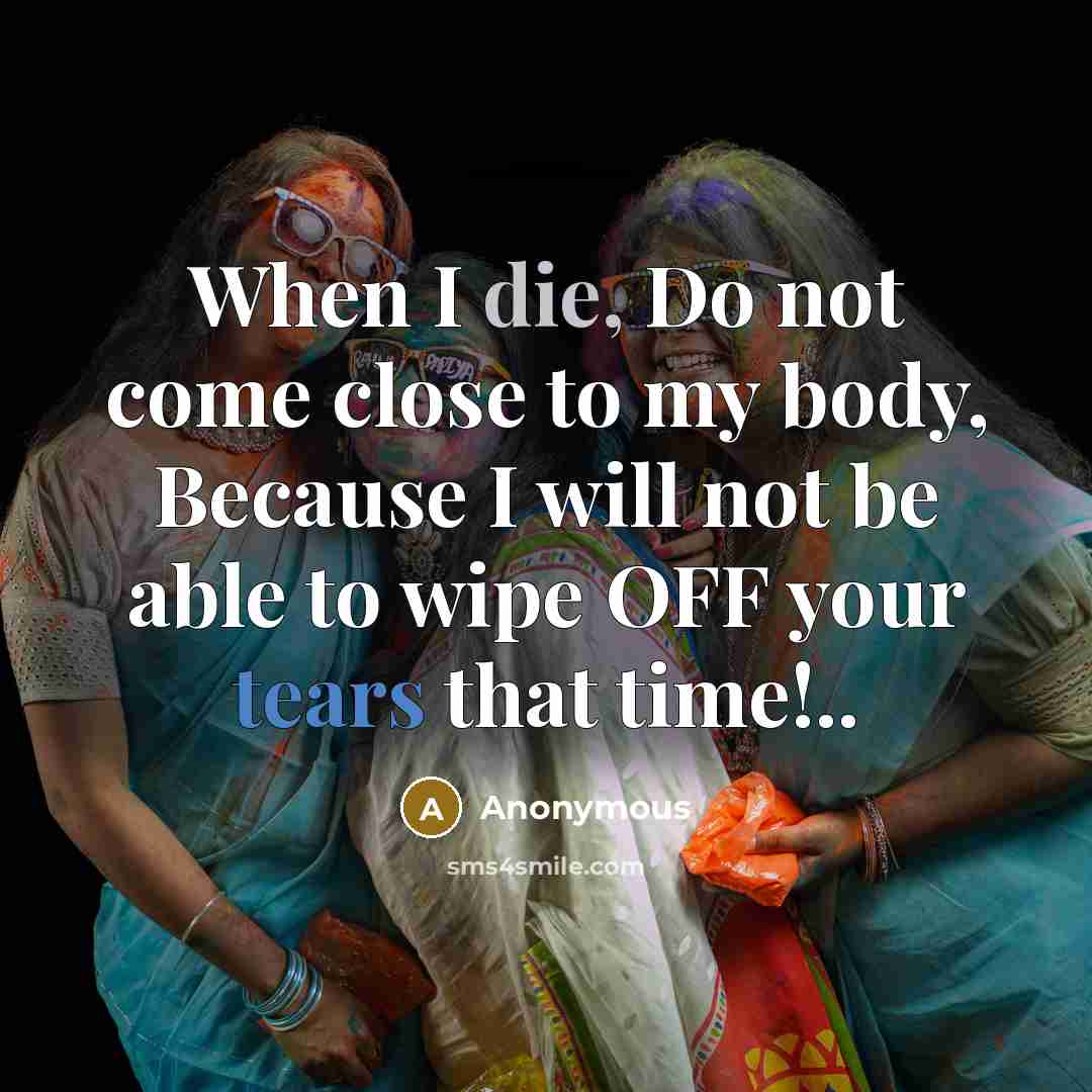 “When I die, Do not come close to my body, Because I will not be able to wipe OFF your tears that time!..” quote by Anonymous