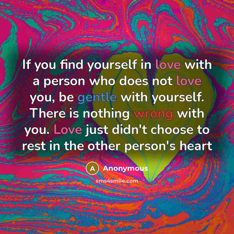 “If you find yourself in love with a person who does not love you, be gentle with yourself. There is nothing wrong with you. Love just didn't choose to rest in the other person's heart” quote by Anonymous