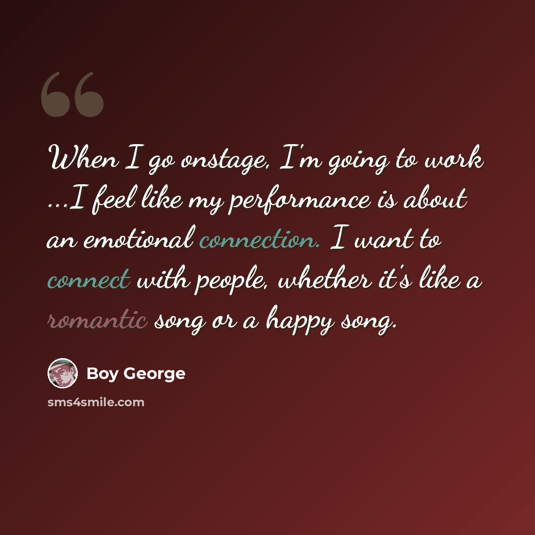 “When I go onstage, I'm going to work ...I feel like my performance is about an emotional connection. I want to connect with people, whether it's like a romantic song or a happy song.” quote by Boy George