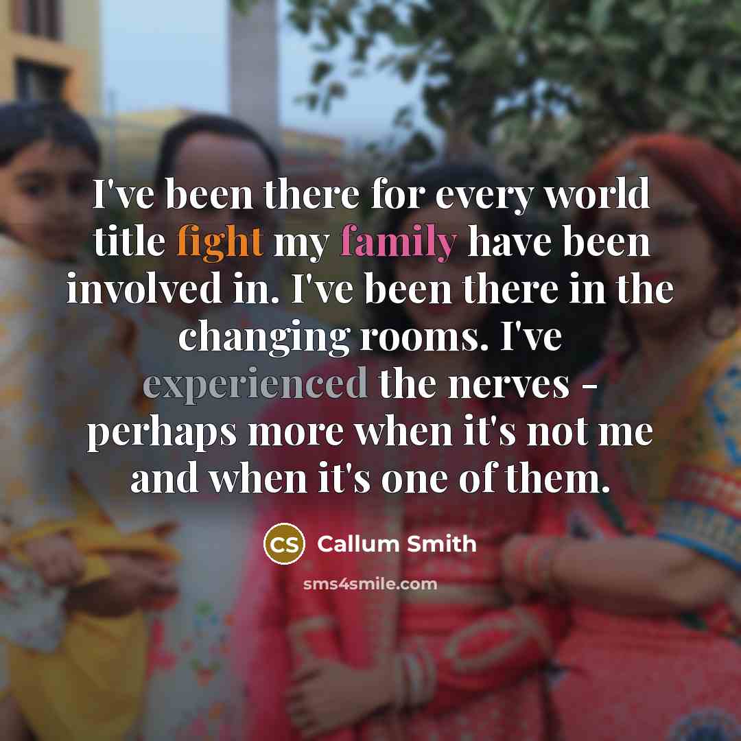 “I've been there for every world title fight my family have been involved in. I've been there in the changing rooms. I've experienced the nerves - perhaps more when it's not me and when it's one of them.” quote by Callum Smith