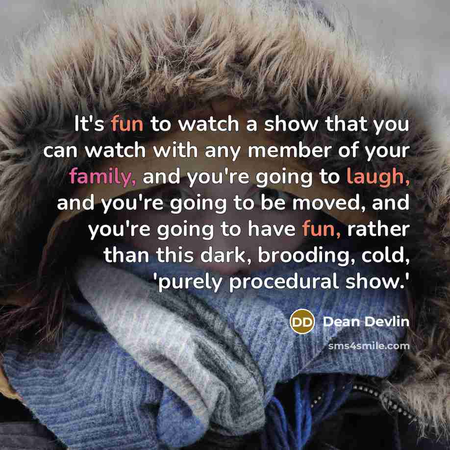 “It's fun to watch a show that you can watch with any member of your family, and you're going to laugh, and you're going to be moved, and you're going to have fun, rather than this dark, brooding, cold, 'purely procedural show.'” quote by Dean Devlin