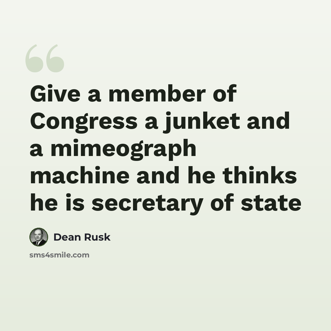 “Give a member of Congress a junket and a mimeograph machine and he thinks he is secretary of state” quote by Dean Rusk