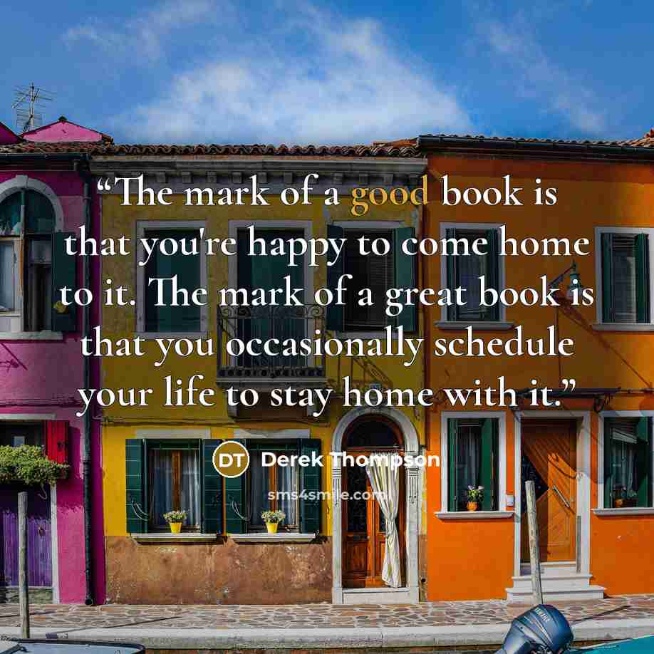“The mark of a good book is that you're happy to come home to it. The mark of a great book is that you occasionally schedule your life to stay home with it.” quote by Derek Thompson