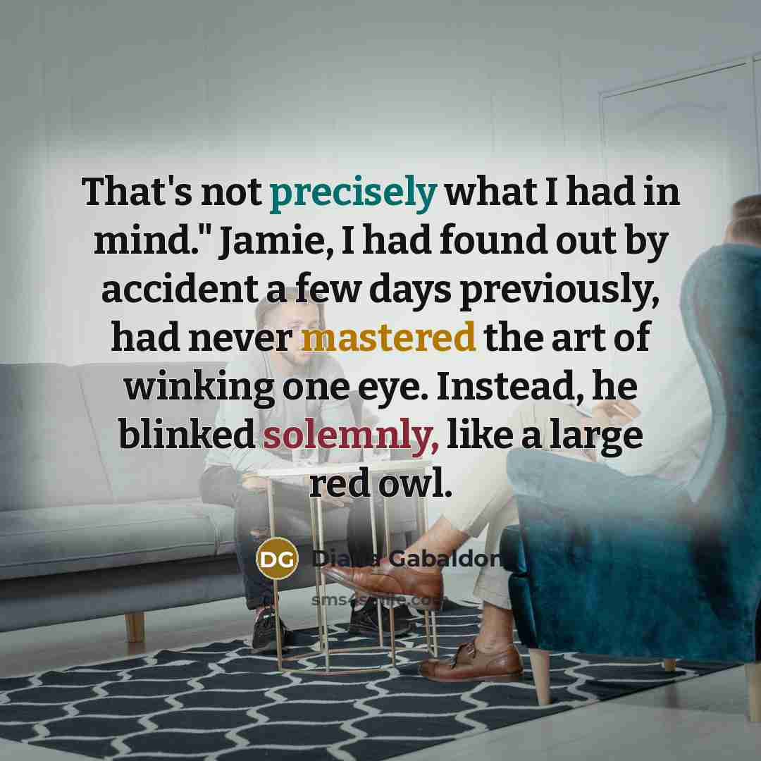 “That's not precisely what I had in mind." Jamie, I had found out by accident a few days previously, had never mastered the art of winking one eye. Instead, he blinked solemnly, like a large red owl.” quote by Diana Gabaldon