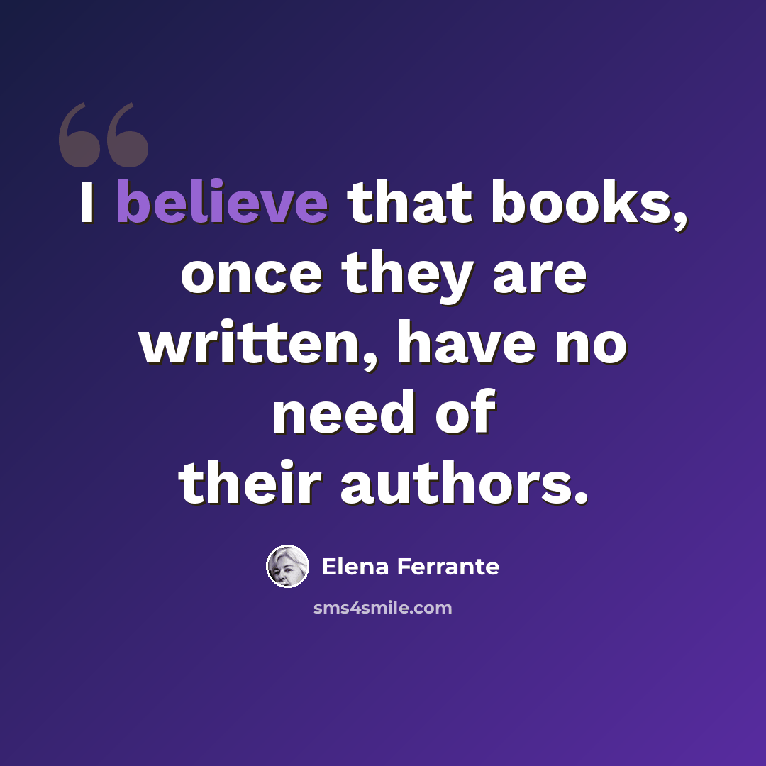 “I believe that books, once they are written, have no need of their authors.” quote by Elena Ferrante