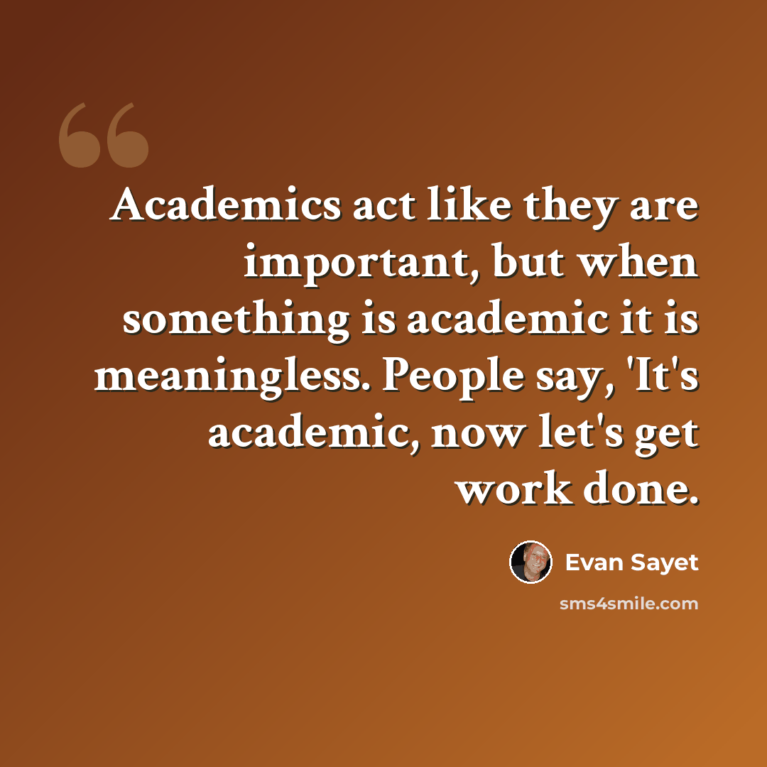 “Academics act like they are important, but when something is academic it is meaningless. People say, 'It's academic, now let's get work done.” quote by Evan Sayet