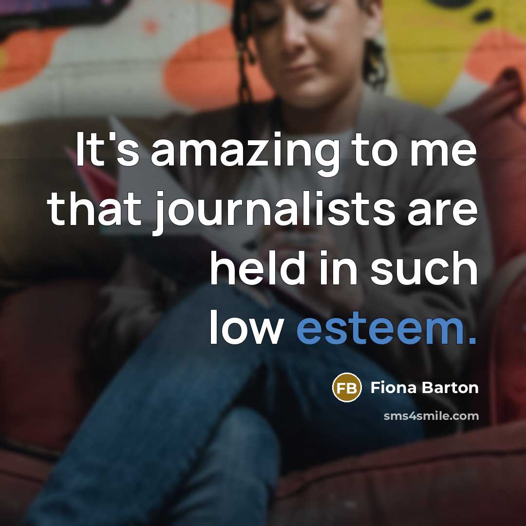 “It's amazing to me that journalists are held in such low esteem.” quote by Fiona Barton