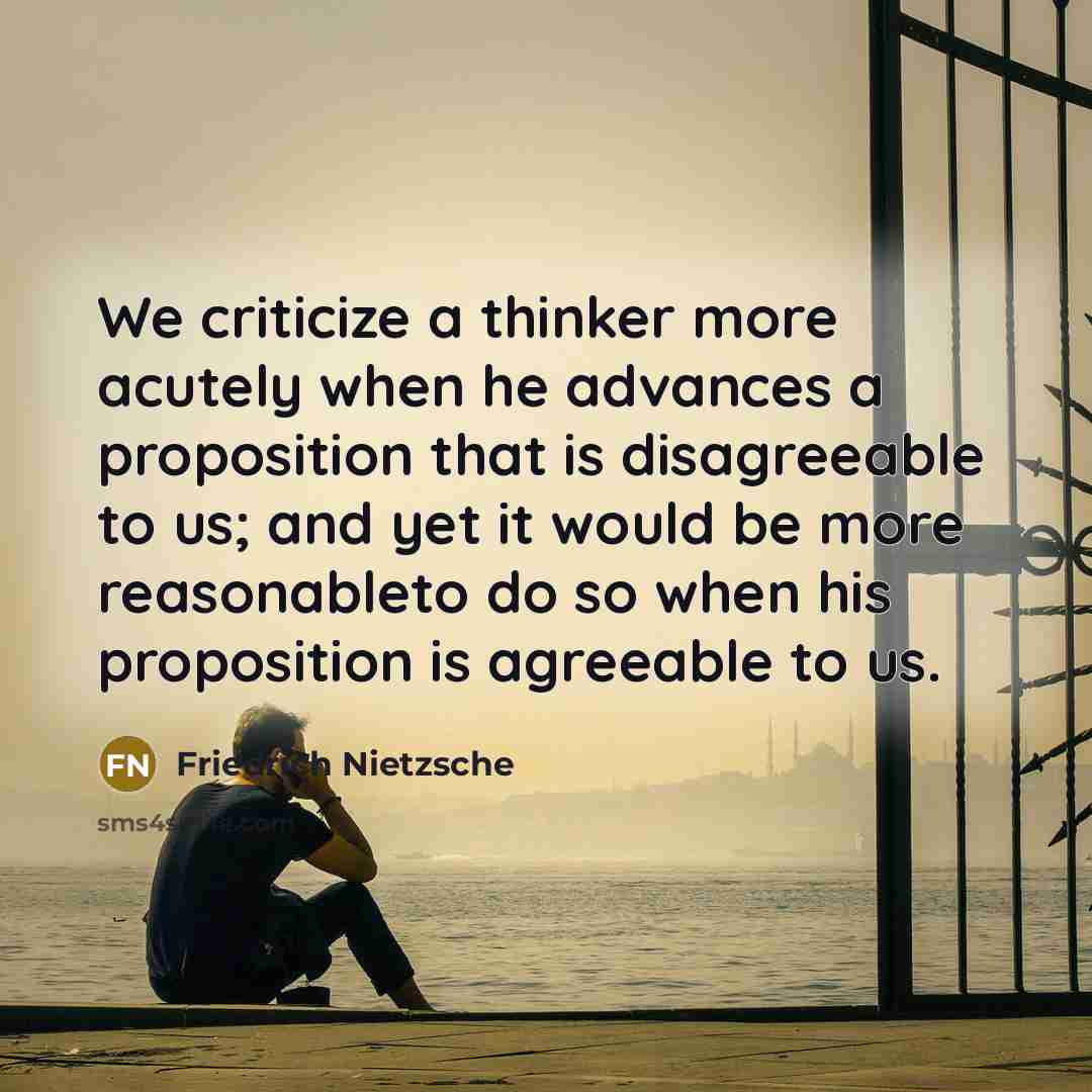 “We criticize a thinker more acutely when he advances a proposition that is disagreeable to us; and yet it would be more reasonableto do so when his proposition is agreeable to us.” quote by Friedrich Nietzsche