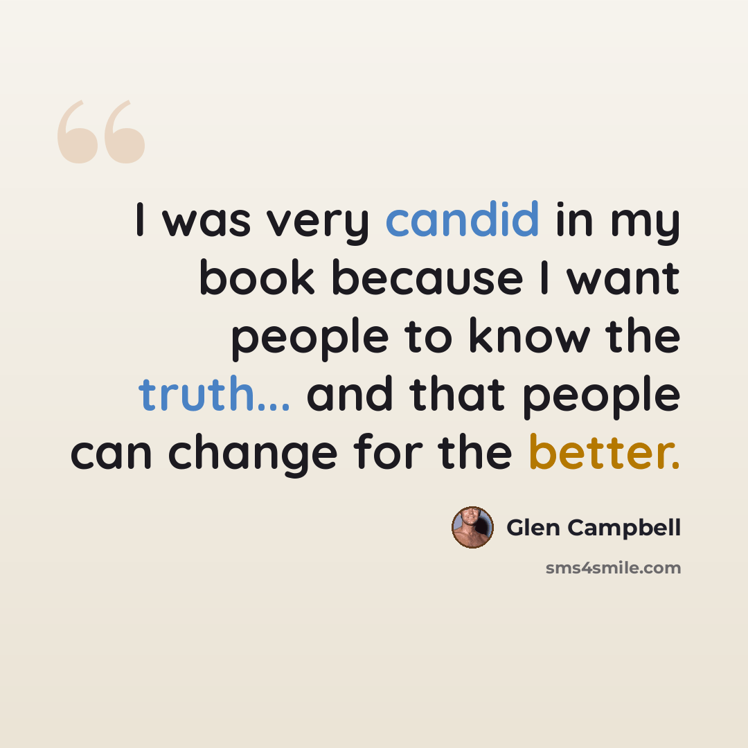 “I was very candid in my book because I want people to know the truth... and that people can change for the better.” quote by Glen Campbell