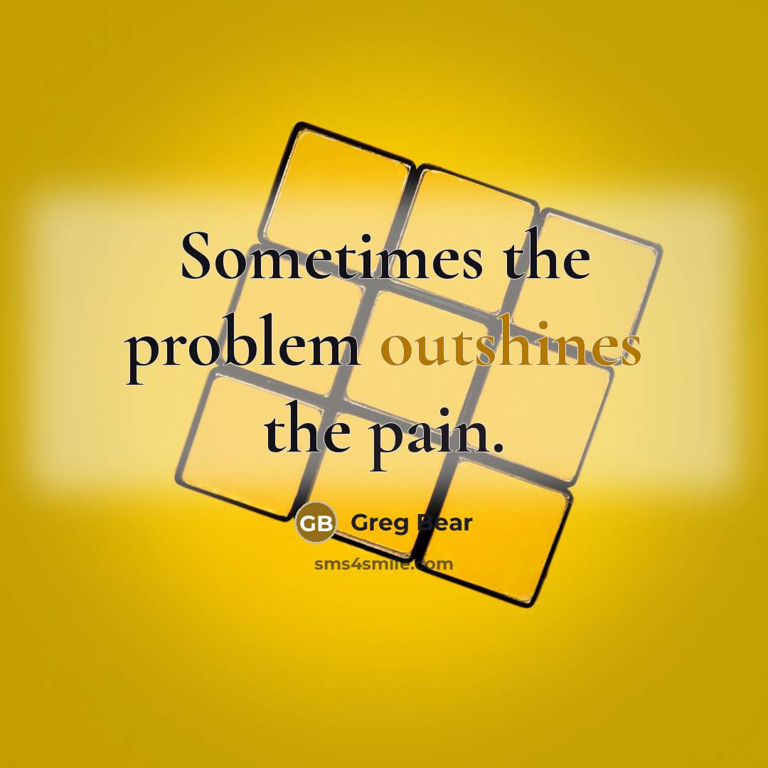 “Sometimes the problem outshines the pain.” quote by Greg Bear