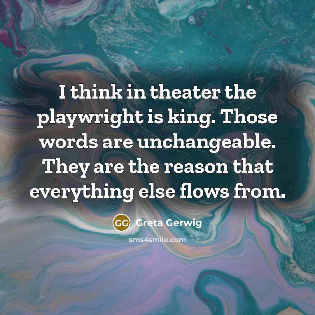 “I think in theater the playwright is king. Those words are unchangeable. They are the reason that everything else flows from.” quote by Greta Gerwig