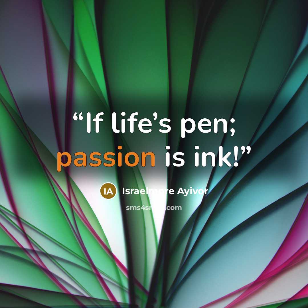 “If life’s pen; passion is ink!” quote by Israelmore Ayivor