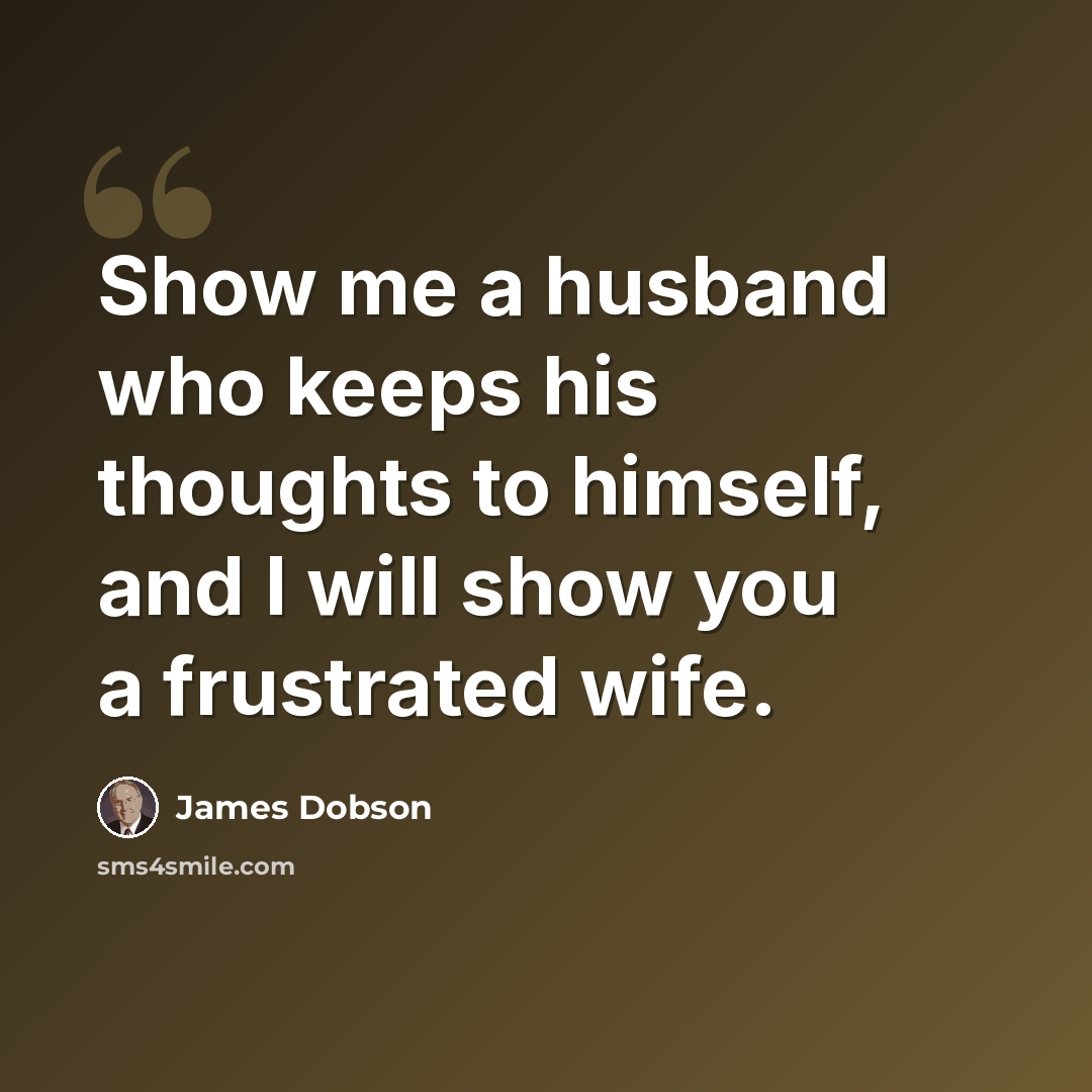 “Show me a husband who keeps his thoughts to himself, and I will show you a frustrated wife.” quote by James Dobson