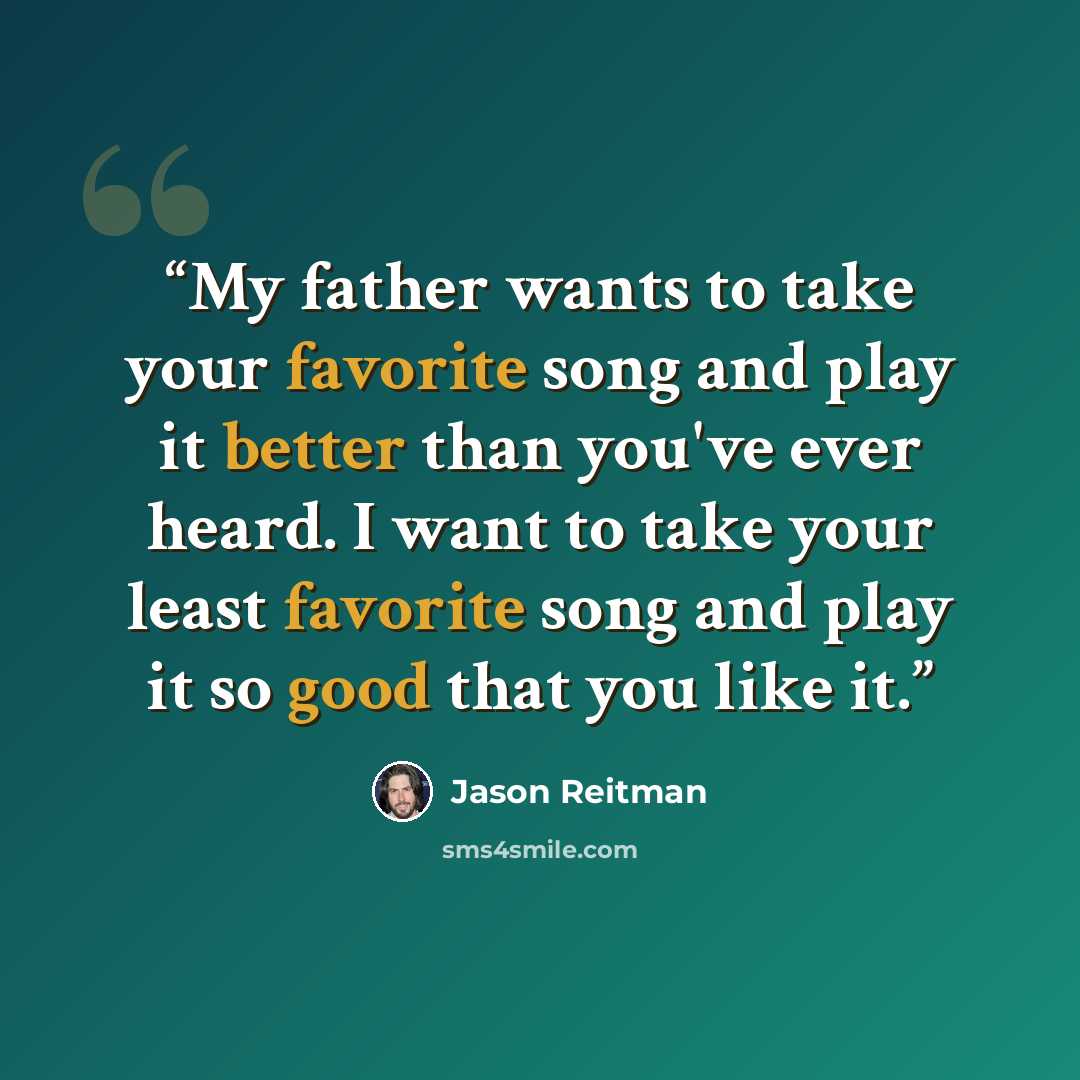 “My father wants to take your favorite song and play it better than you've ever heard. I want to take your least favorite song and play it so good that you like it.” quote by Jason Reitman