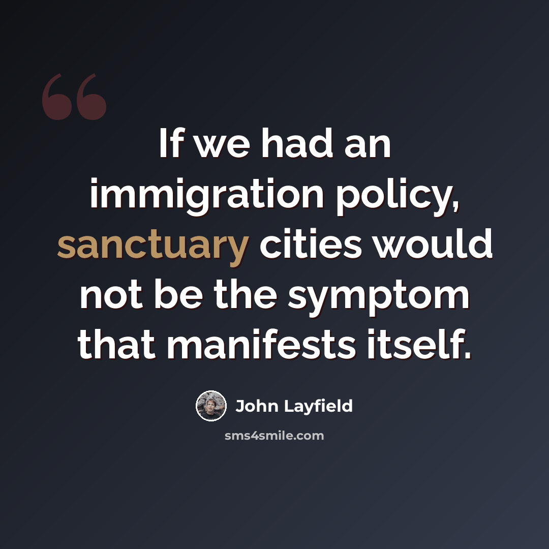 “If we had an immigration policy, sanctuary cities would not be the symptom that manifests itself.” quote by John Layfield