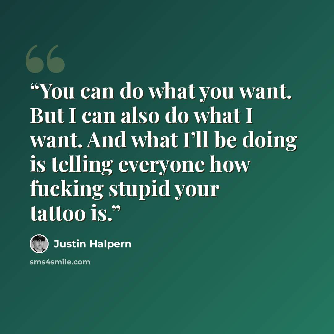 “You can do what you want. But I can also do what I want. And what I’ll be doing is telling everyone how fucking stupid your tattoo is.” quote by Justin Halpern