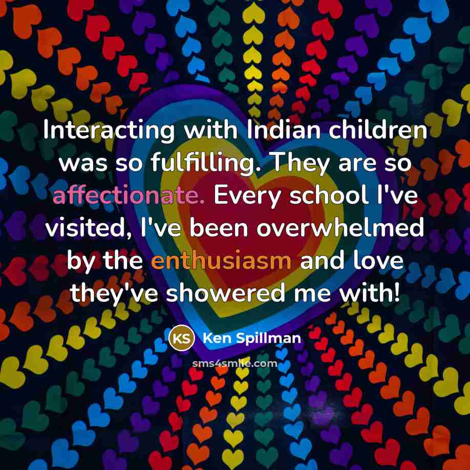 “Interacting with Indian children was so fulfilling. They are so affectionate. Every school I've visited, I've been overwhelmed by the enthusiasm and love they've showered me with!” quote by Ken Spillman