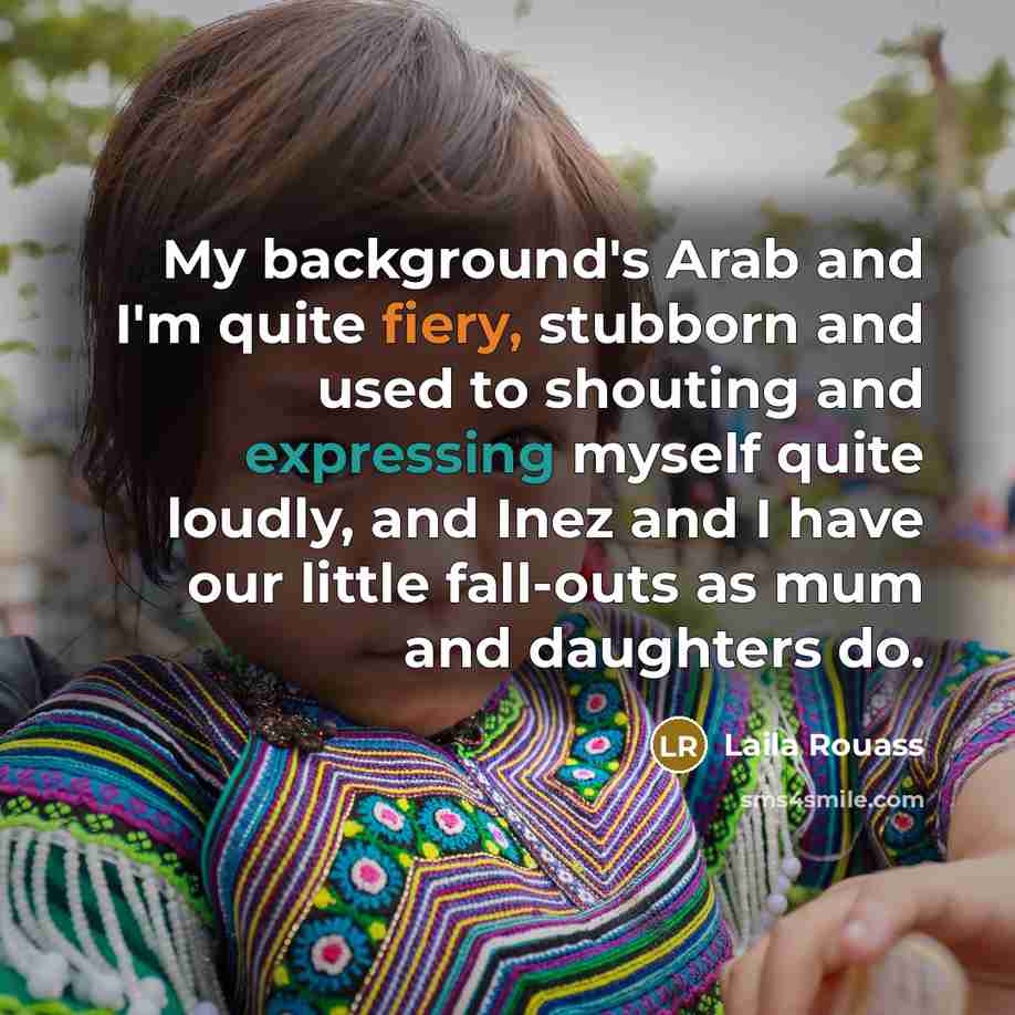 “My background's Arab and I'm quite fiery, stubborn and used to shouting and expressing myself quite loudly, and Inez and I have our little fall-outs as mum and daughters do.” quote by Laila Rouass