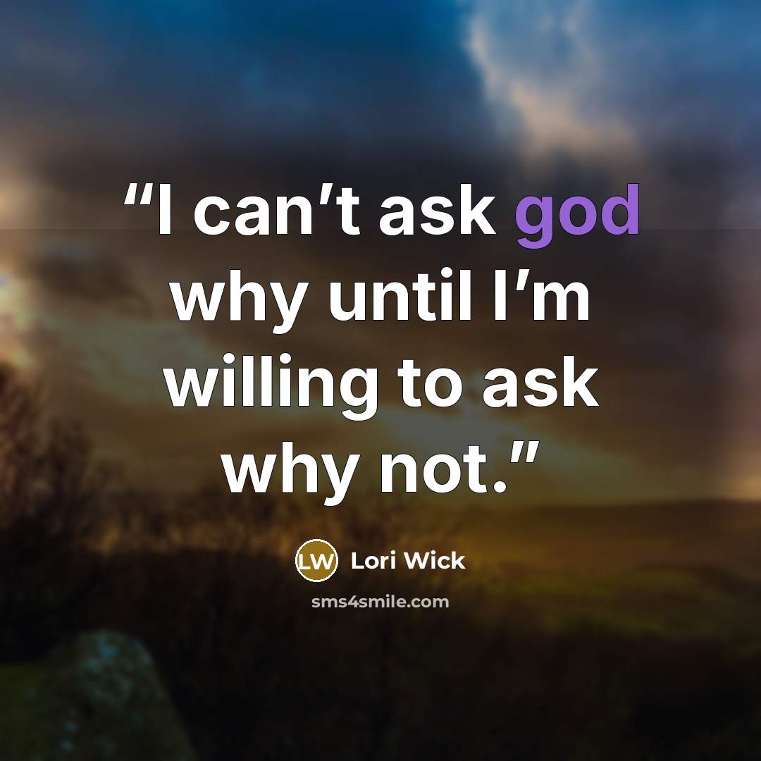 “I can’t ask god why until I’m willing to ask why not.” quote by Lori Wick