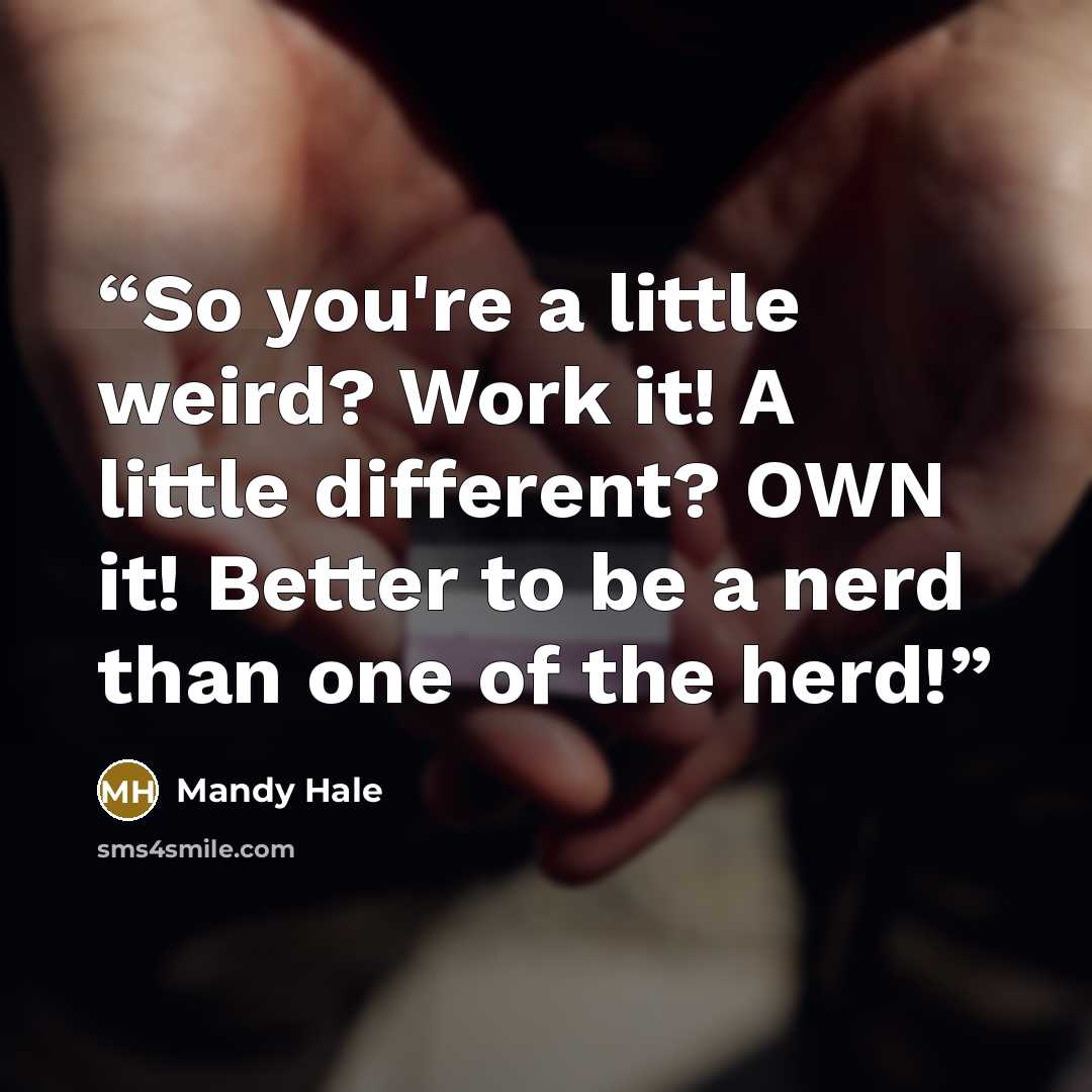 “So you're a little weird? Work it! A little different? OWN it! Better to be a nerd than one of the herd!” quote by Mandy Hale