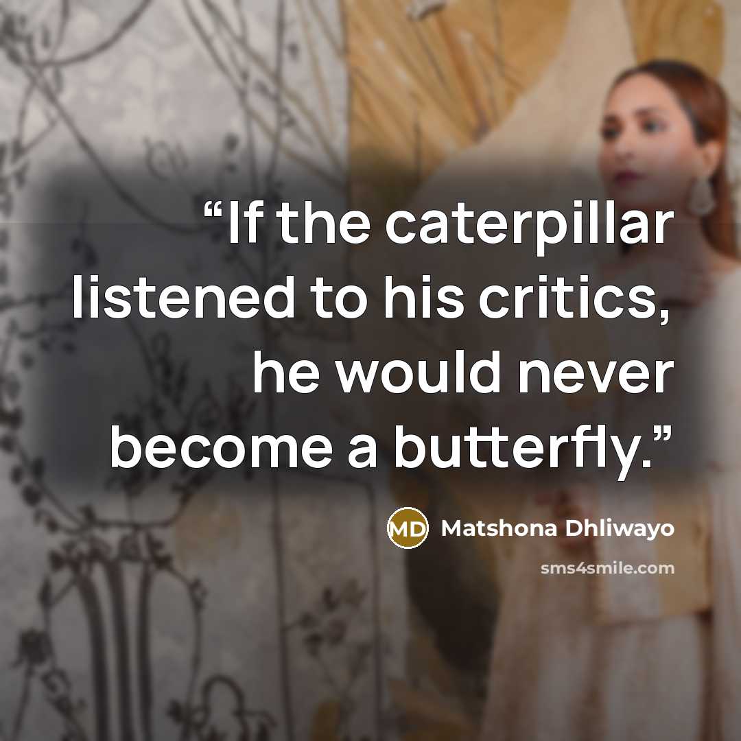 “If the caterpillar listened to his critics, he would never become a butterfly.” quote by Matshona Dhliwayo