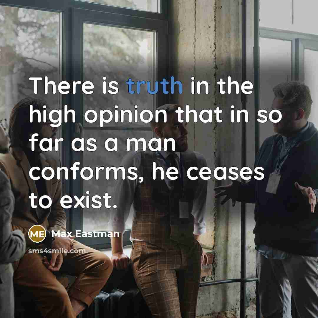 “There is truth in the high opinion that in so far as a man conforms, he ceases to exist.” quote by Max Eastman