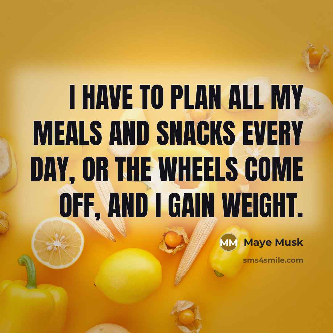 “I have to plan all my meals and snacks every day, or the wheels come off, and I gain weight.” quote by Maye Musk