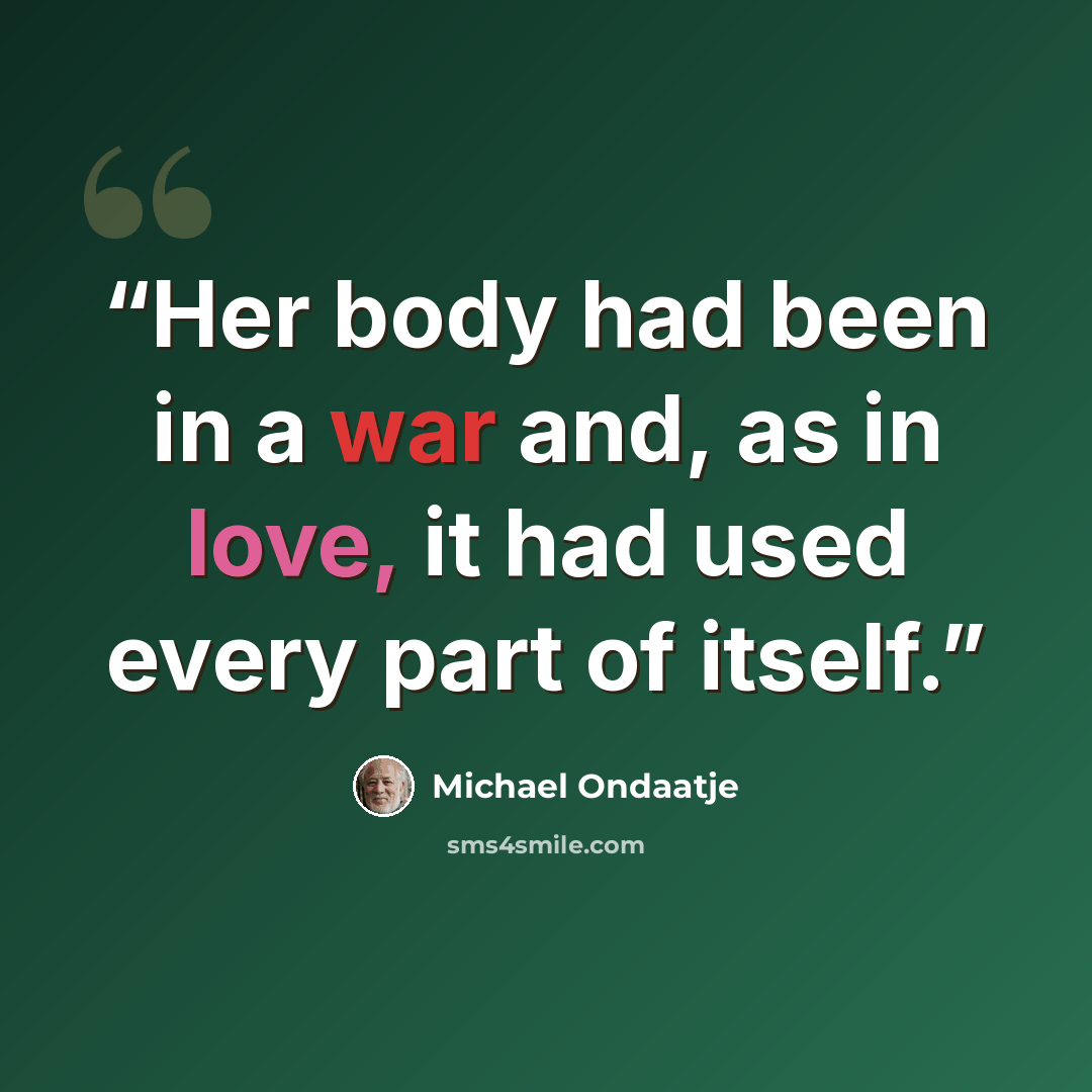 “Her body had been in a war and, as in love, it had used every part of itself.” quote by Michael Ondaatje