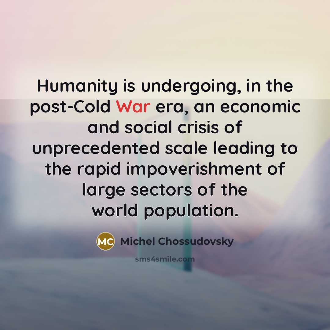 “Humanity is undergoing, in the post-Cold War era, an economic and social crisis of unprecedented scale leading to the rapid impoverishment of large sectors of the world population.” quote by Michel Chossudovsky