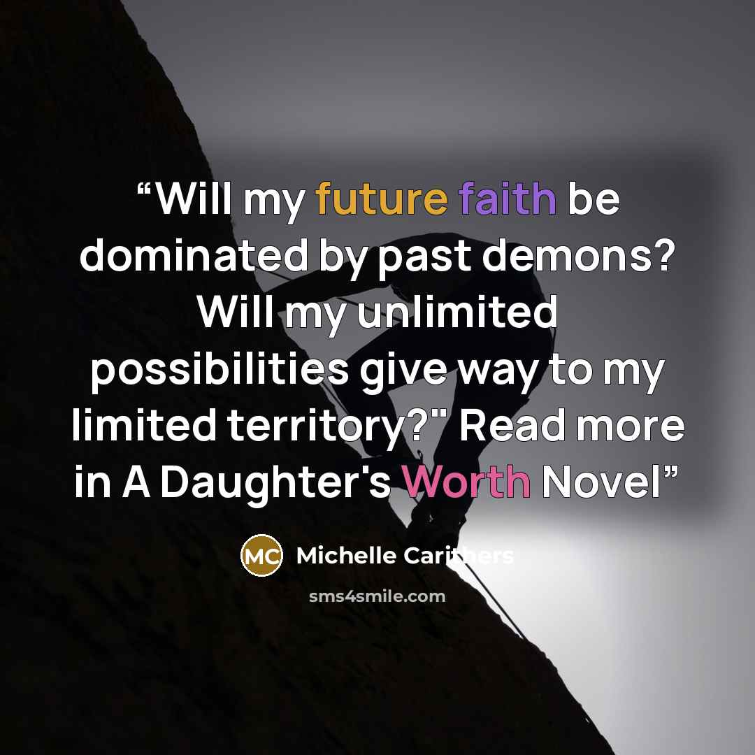 “Will my future faith be dominated by past demons? Will my unlimited possibilities give way to my limited territory?" Read more in A Daughter's Worth Novel” quote by Michelle Carithers