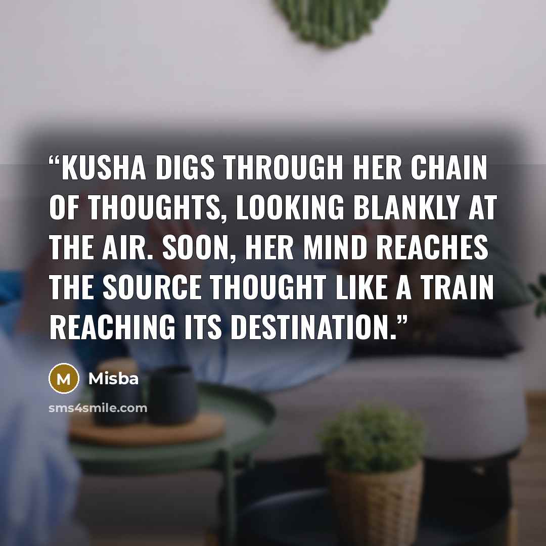 “Kusha digs through her chain of thoughts, looking blankly at the air. Soon, her mind reaches the source thought like a train reaching its destination.” quote by Misba