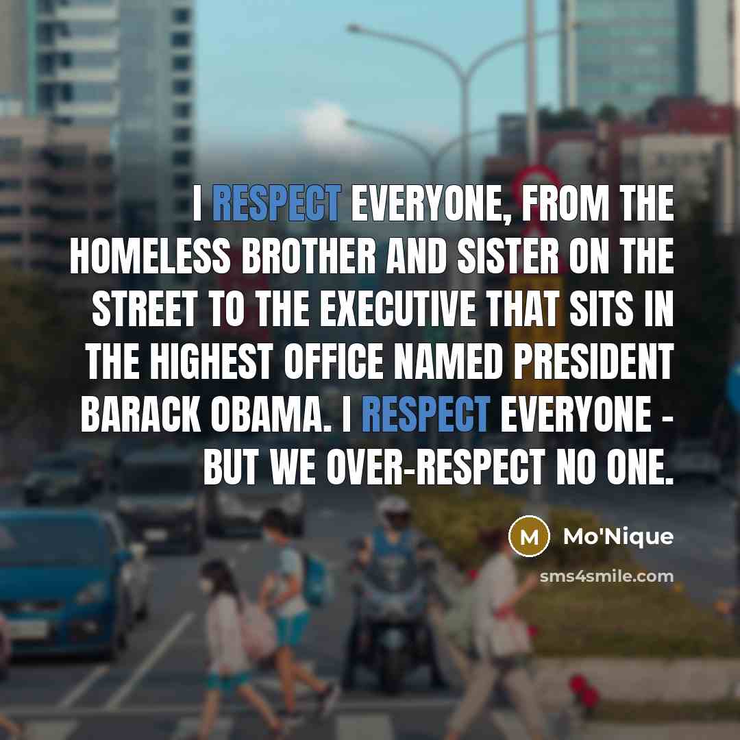 “I respect everyone, from the homeless brother and sister on the street to the executive that sits in the highest office named President Barack Obama. I respect everyone - but we over-respect no one.” quote by Mo'Nique