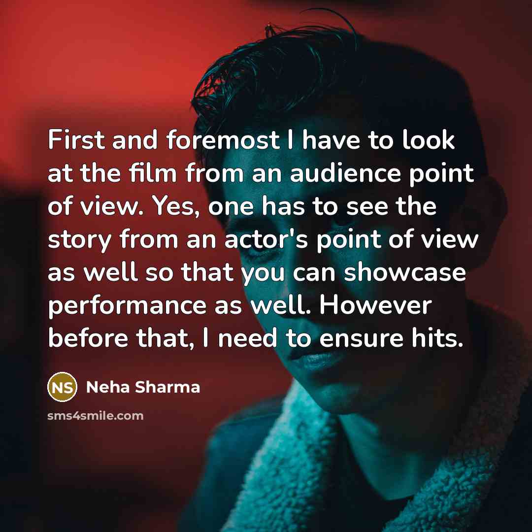 “First and foremost I have to look at the film from an audience point of view. Yes, one has to see the story from an actor's point of view as well so that you can showcase performance as well. However before that, I need to ensure hits.” quote by Neha Sharma
