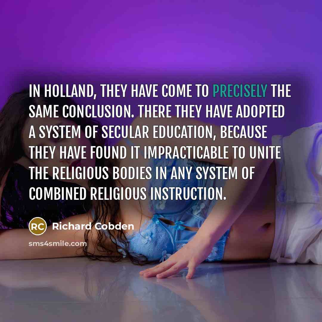 “In Holland, they have come to precisely the same conclusion. There they have adopted a system of secular education, because they have found it impracticable to unite the religious bodies in any system of combined religious instruction.” quote by Richard Cobden