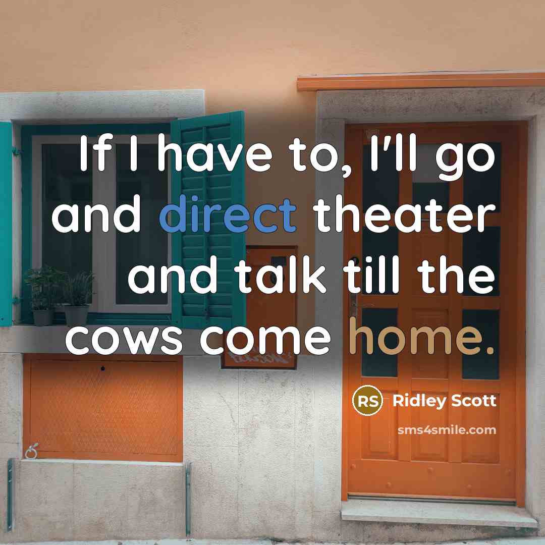 “If I have to, I'll go and direct theater and talk till the cows come home.” quote by Ridley Scott