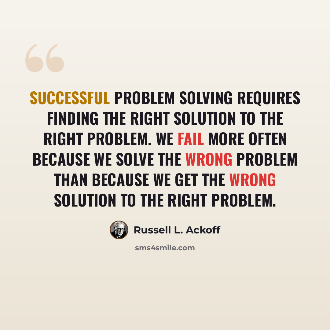 “Successful problem solving requires finding the right solution to the right problem. We fail more often because we solve the wrong problem than because we get the wrong solution to the right problem.” quote by Russell L. Ackoff