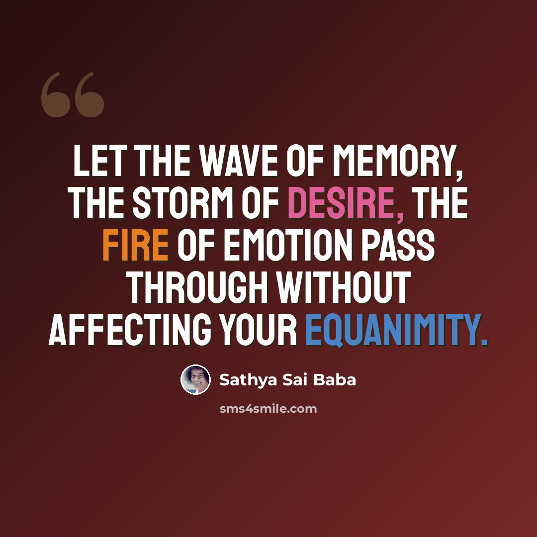 “Let the wave of memory, the storm of desire, the fire of emotion pass through without affecting your equanimity.” quote by Sathya Sai Baba