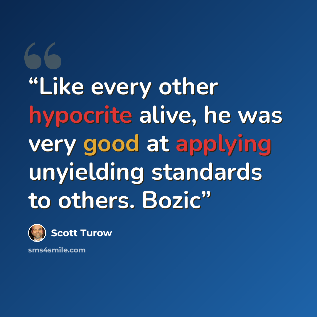 “Like every other hypocrite alive, he was very good at applying unyielding standards to others. Bozic” quote by Scott Turow