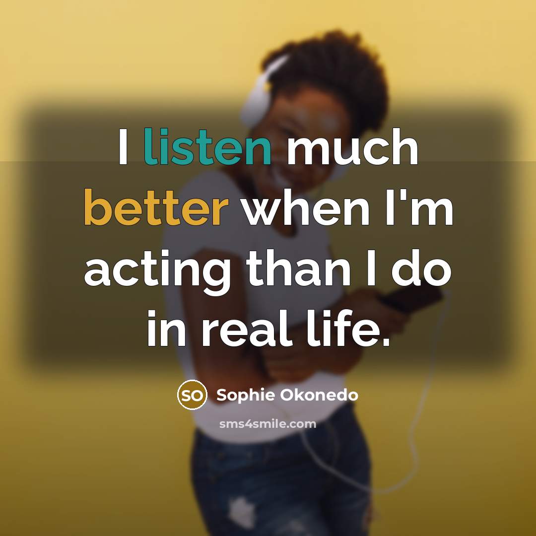 “I listen much better when I'm acting than I do in real life.” quote by Sophie Okonedo