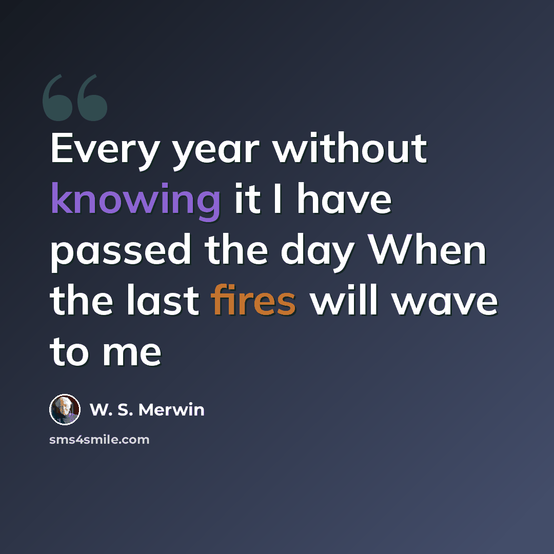 “Every year without knowing it I have passed the day When the last fires will wave to me” quote by W. S. Merwin