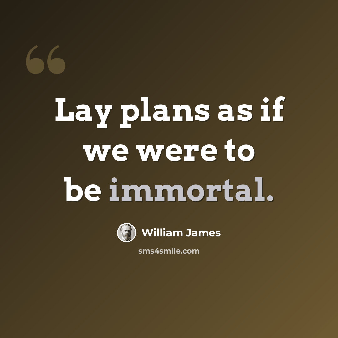 “Lay plans as if we were to be immortal.” quote by William James