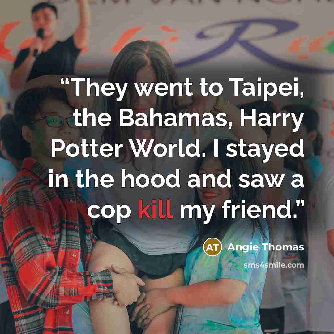 “They went to Taipei, the Bahamas, Harry Potter World. I stayed in the hood and saw a cop kill my friend.” quote by Angie Thomas