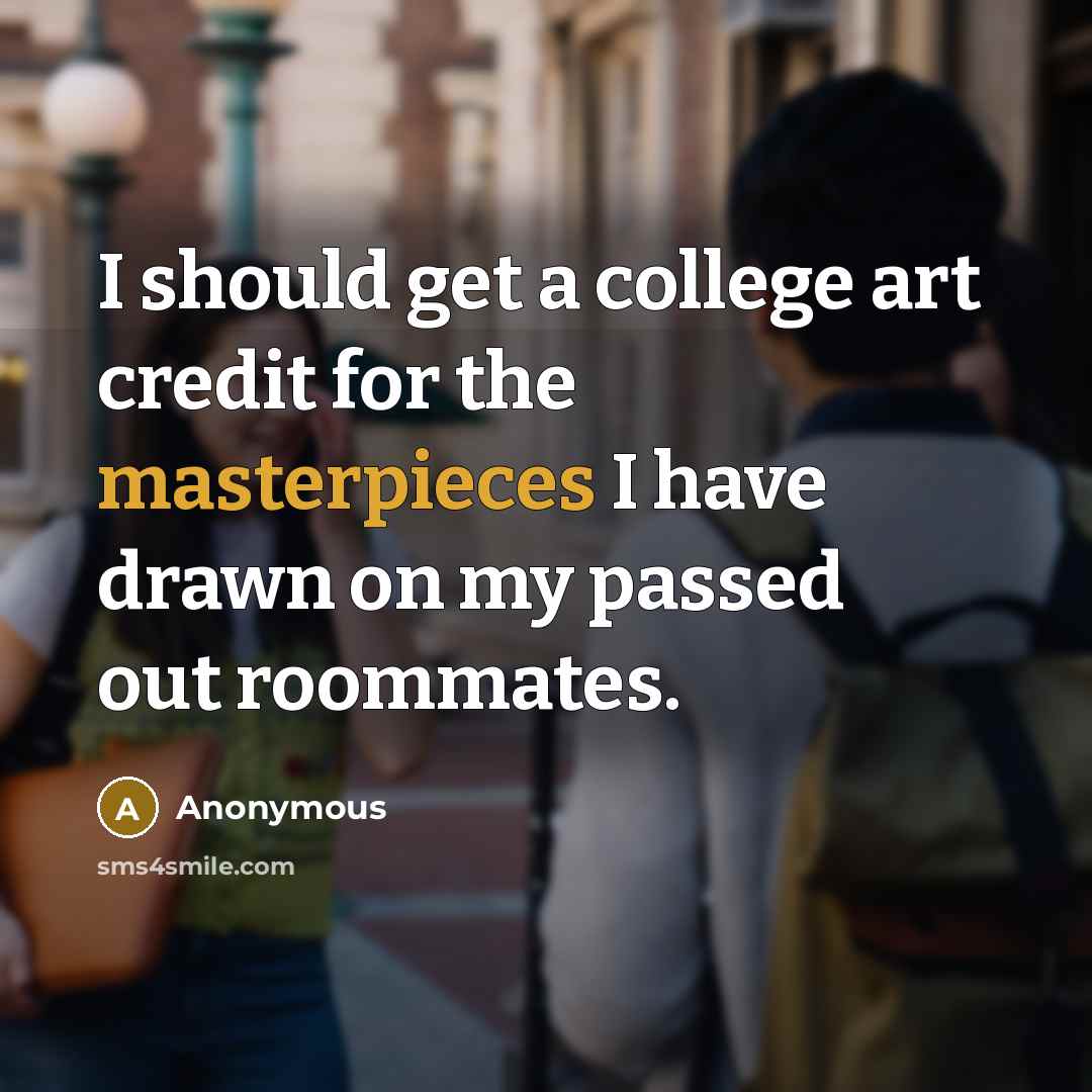 “I should get a college art credit for the masterpieces I have drawn on my passed out roommates.” quote by Anonymous