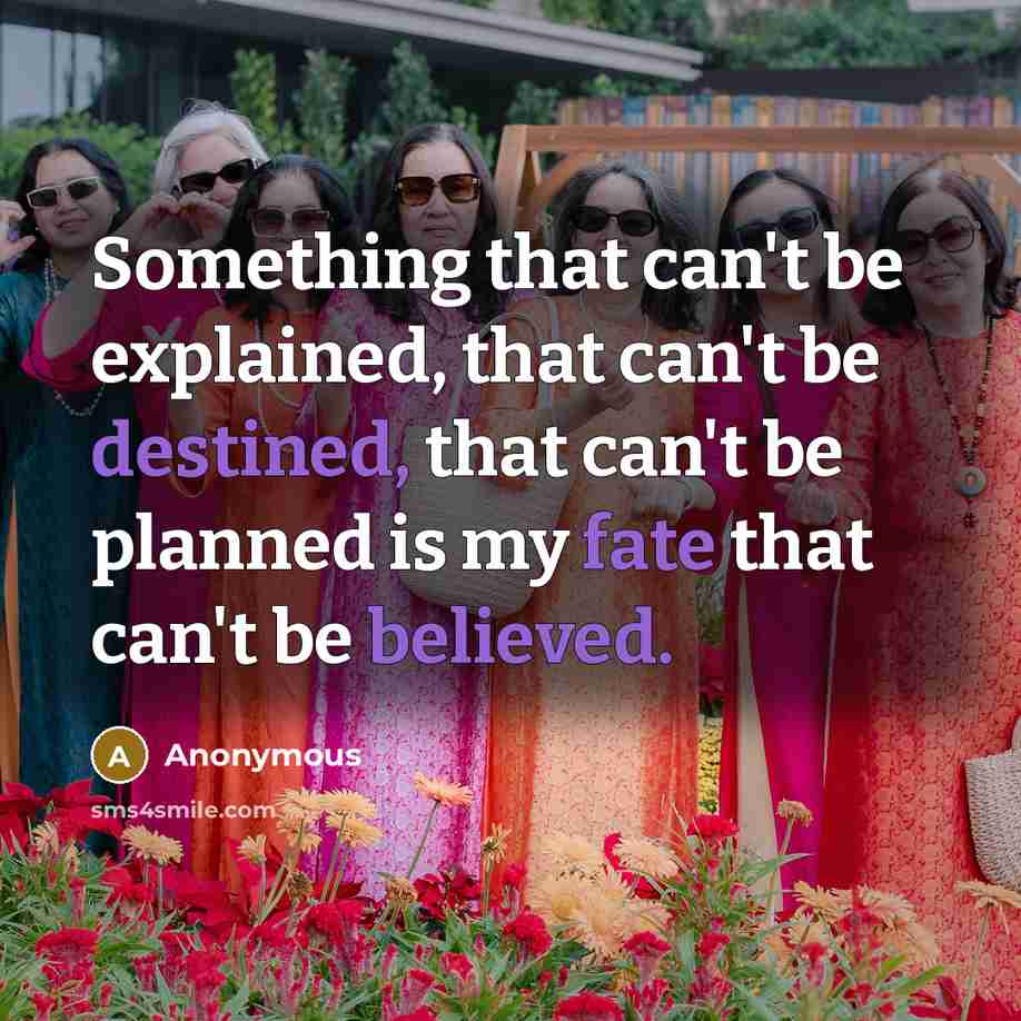 “Something that can't be explained, that can't be destined, that can't be planned is my fate that can't be believed.” quote by Anonymous